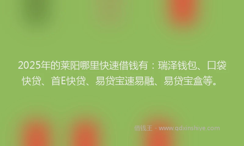 2025年的莱阳哪里快速借钱有：瑞泽钱包、口袋快贷、首E快贷、易贷宝速易融、易贷宝盒等。