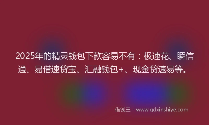 2025年的精灵钱包下款容易不有：极速花、瞬信通、易借速贷宝、汇融钱包+、现金贷速易等。