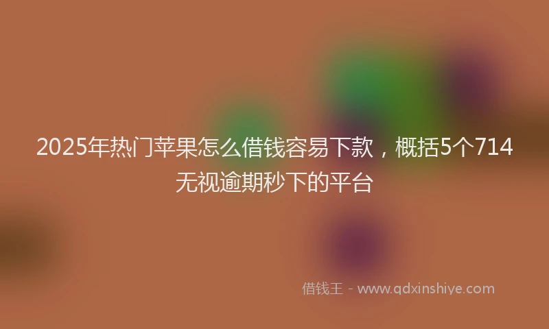 2025年热门苹果怎么借钱容易下款，概括5个714无视逾期秒下的平台
