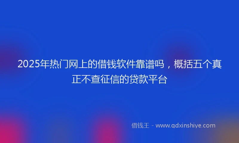 2025年热门网上的借钱软件靠谱吗，概括五个真正不查征信的贷款平台