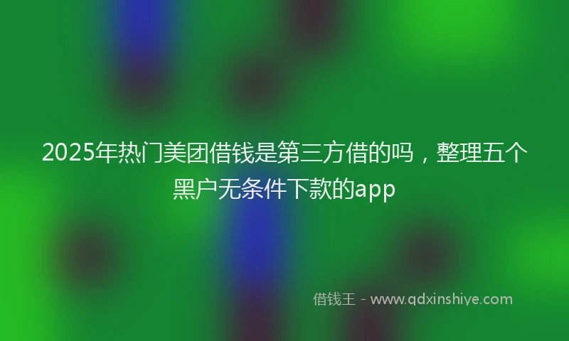 2025年热门美团借钱是第三方借的吗，整理五个黑户无条件下款的app