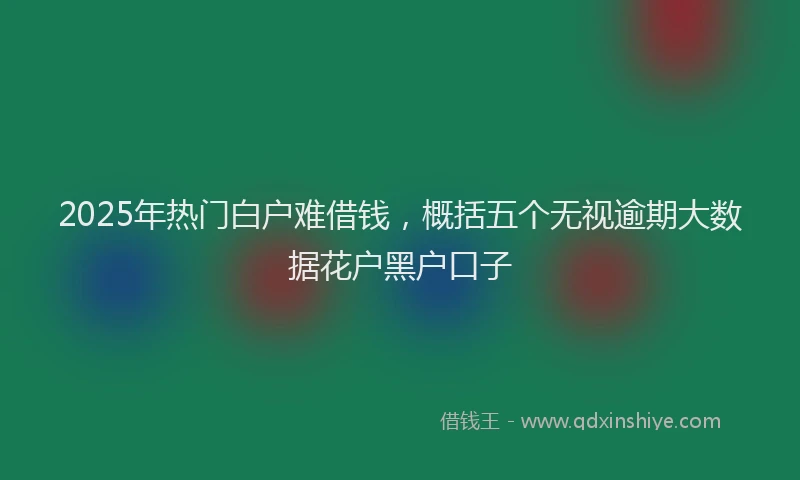 2025年热门白户难借钱，概括五个无视逾期大数据花户黑户口子