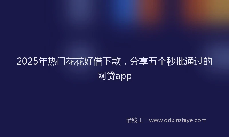 2025年热门花花好借下款，分享五个秒批通过的网贷app
