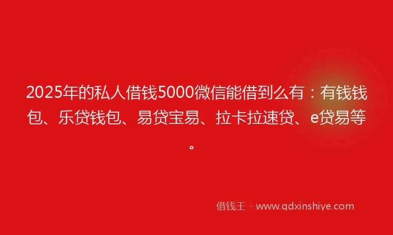 2025年的私人借钱5000微信能借到么有：有钱钱包、乐贷钱包、易贷宝易、拉卡拉速贷、e贷易等。