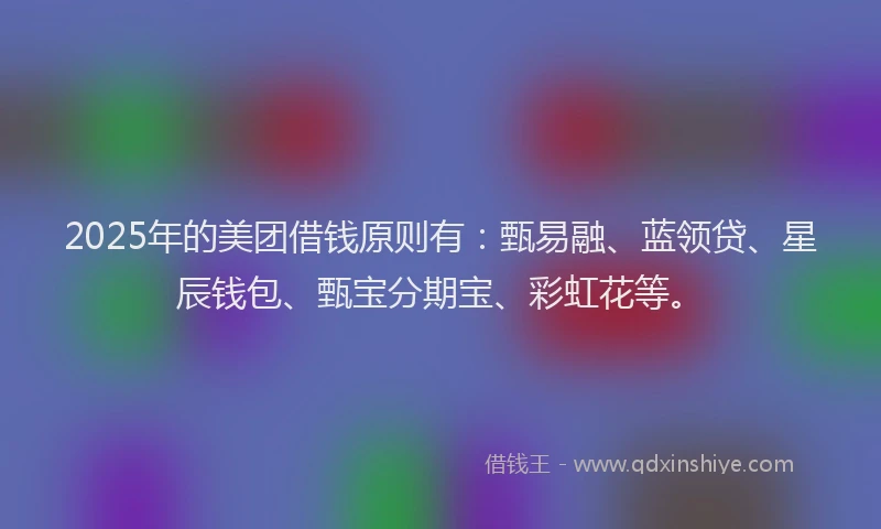 2025年的美团借钱原则有：甄易融、蓝领贷、星辰钱包、甄宝分期宝、彩虹花等。
