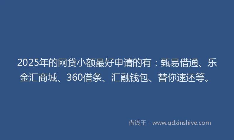 2025年的网贷小额最好申请的有：甄易借通、乐金汇商城、360借条、汇融钱包、替你速还等。
