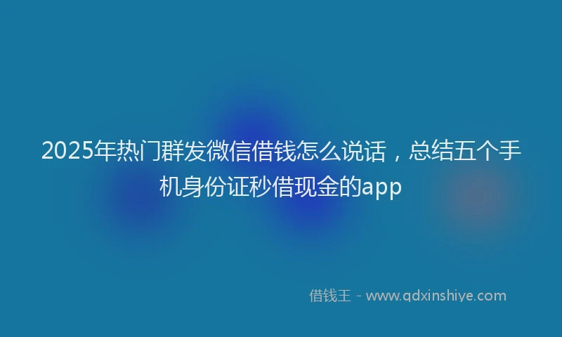 2025年热门群发微信借钱怎么说话，总结五个手机身份证秒借现金的app