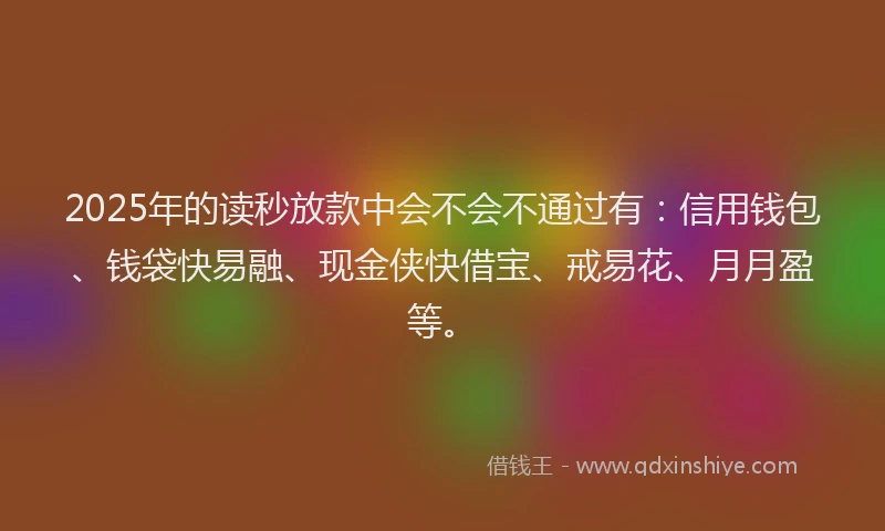 2025年的读秒放款中会不会不通过有：信用钱包、钱袋快易融、现金侠快借宝、戒易花、月月盈等。