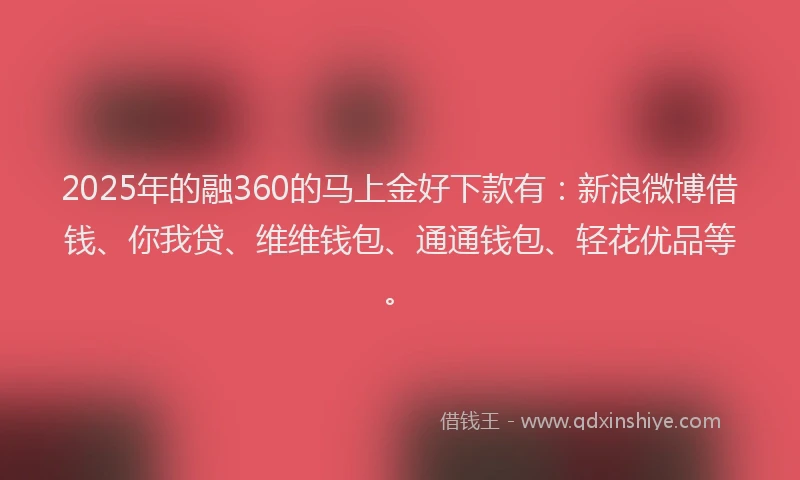 2025年的融360的马上金好下款有：新浪微博借钱、你我贷、维维钱包、通通钱包、轻花优品等。