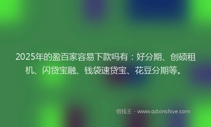 2025年的盈百家容易下款吗有：好分期、创硕租机、闪贷宝融、钱袋速贷宝、花豆分期等。
