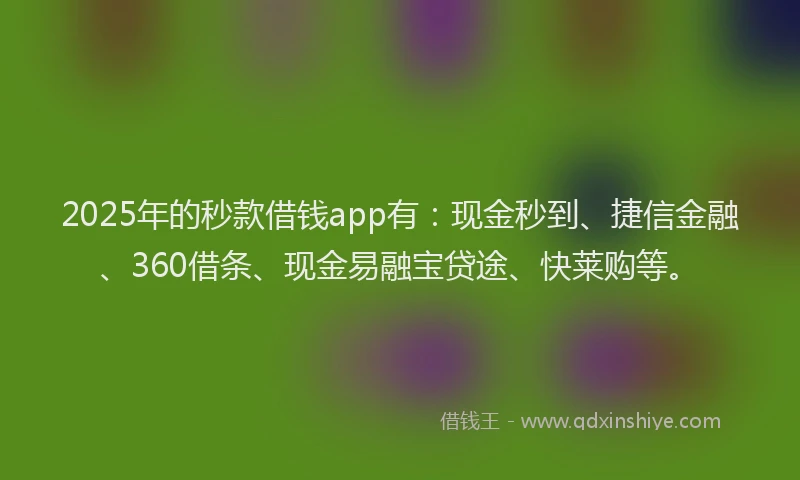 2025年的秒款借钱app有：现金秒到、捷信金融、360借条、现金易融宝贷途、快莱购等。