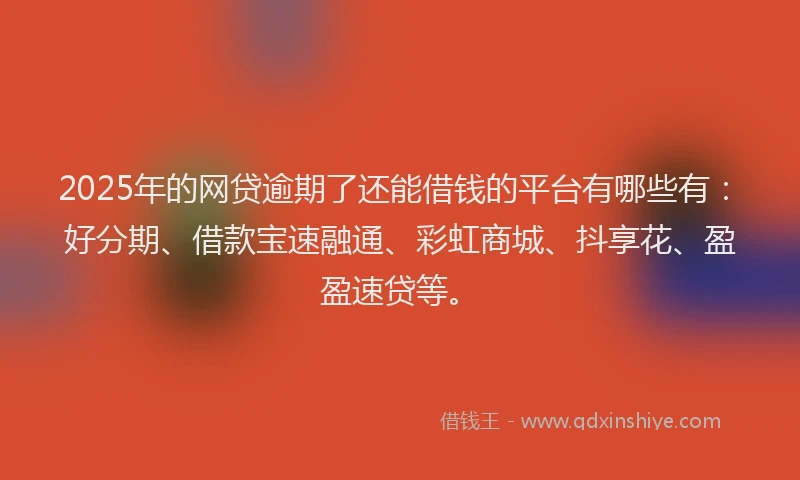 2025年的网贷逾期了还能借钱的平台有哪些有：好分期、借款宝速融通、彩虹商城、抖享花、盈盈速贷等。