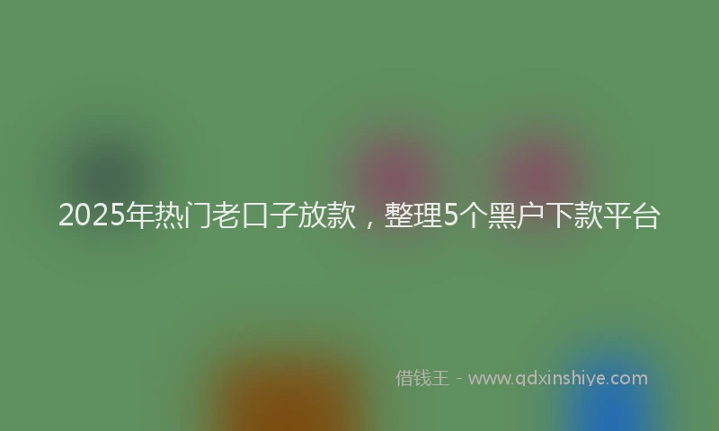 2025年热门老口子放款，整理5个黑户下款平台