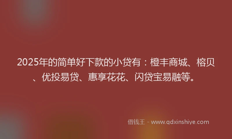 2025年的简单好下款的小贷有：橙丰商城、榕贝、优投易贷、惠享花花、闪贷宝易融等。