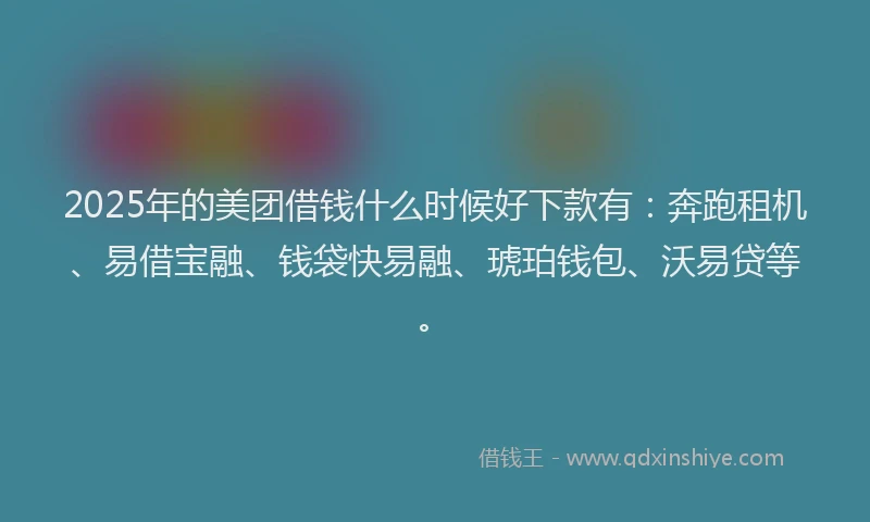 2025年的美团借钱什么时候好下款有：奔跑租机、易借宝融、钱袋快易融、琥珀钱包、沃易贷等。