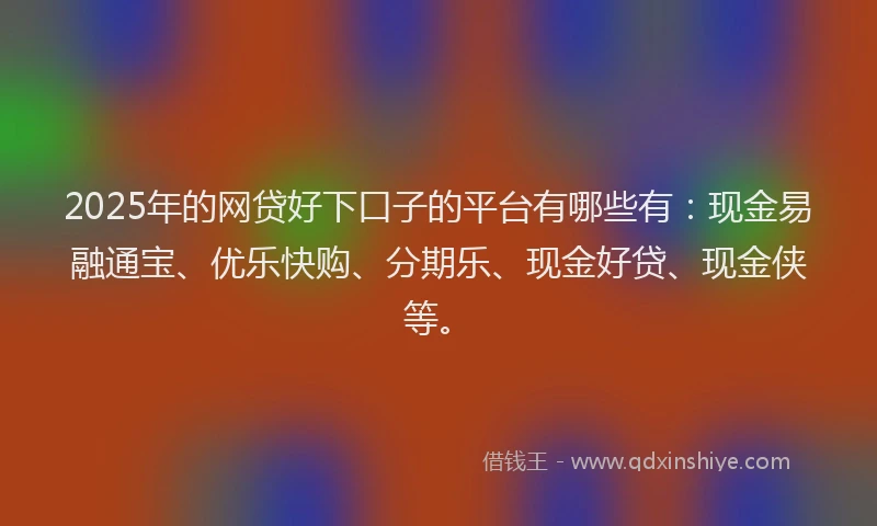 2025年的网贷好下口子的平台有哪些有：现金易融通宝、优乐快购、分期乐、现金好贷、现金侠等。