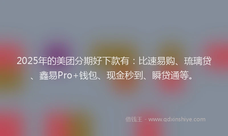 2025年的美团分期好下款有：比速易购、琉璃贷、鑫易Pro+钱包、现金秒到、瞬贷通等。