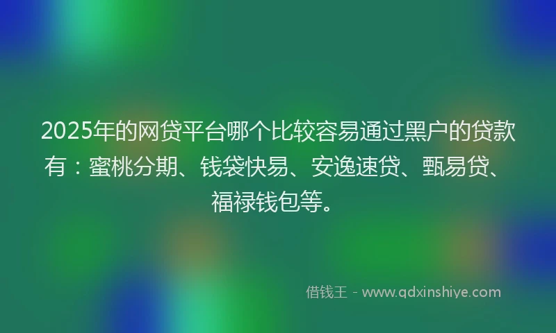 2025年的网贷平台哪个比较容易通过黑户的贷款有：蜜桃分期、钱袋快易、安逸速贷、甄易贷、福禄钱包等。