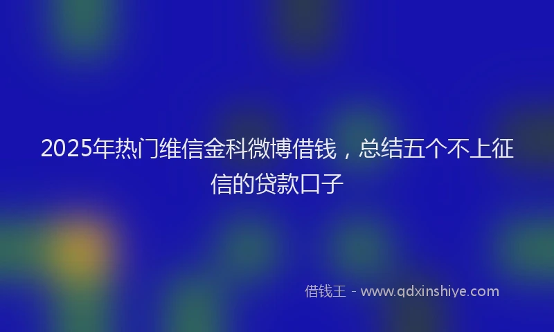 2025年热门维信金科微博借钱，总结五个不上征信的贷款口子