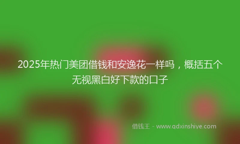 2025年热门美团借钱和安逸花一样吗，概括五个无视黑白好下款的口子