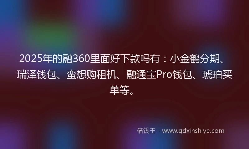 2025年的融360里面好下款吗有：小金鹤分期、瑞泽钱包、蛮想购租机、融通宝Pro钱包、琥珀买单等。