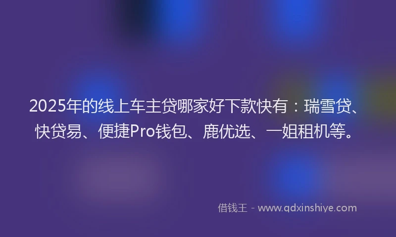 2025年的线上车主贷哪家好下款快有：瑞雪贷、快贷易、便捷Pro钱包、鹿优选、一姐租机等。