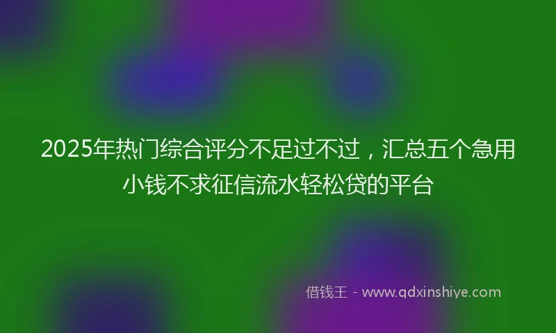 2025年热门综合评分不足过不过，汇总五个急用小钱不求征信流水轻松贷的平台