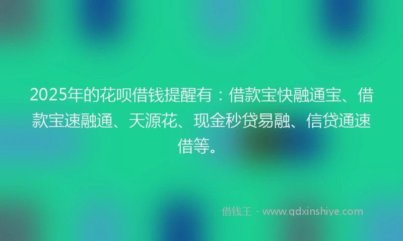 2025年的花呗借钱提醒有：借款宝快融通宝、借款宝速融通、天源花、现金秒贷易融、信贷通速借等。