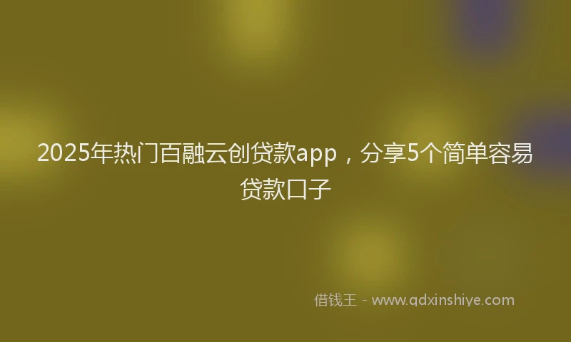 2025年热门百融云创贷款app，分享5个简单容易贷款口子