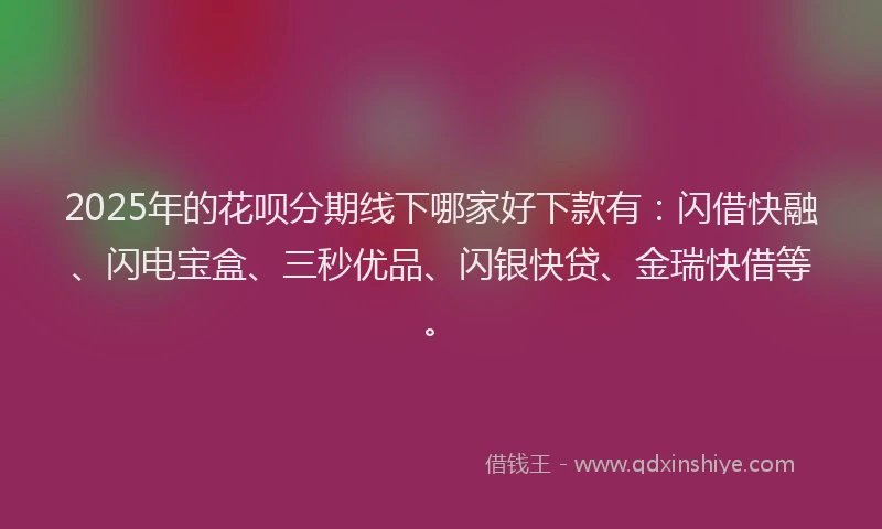 2025年的花呗分期线下哪家好下款有：闪借快融、闪电宝盒、三秒优品、闪银快贷、金瑞快借等。