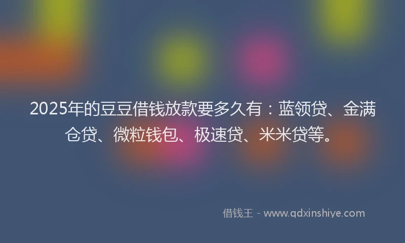 2025年的豆豆借钱放款要多久有：蓝领贷、金满仓贷、微粒钱包、极速贷、米米贷等。