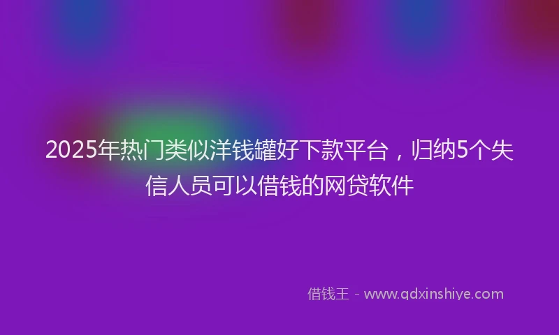 2025年热门类似洋钱罐好下款平台，归纳5个失信人员可以借钱的网贷软件