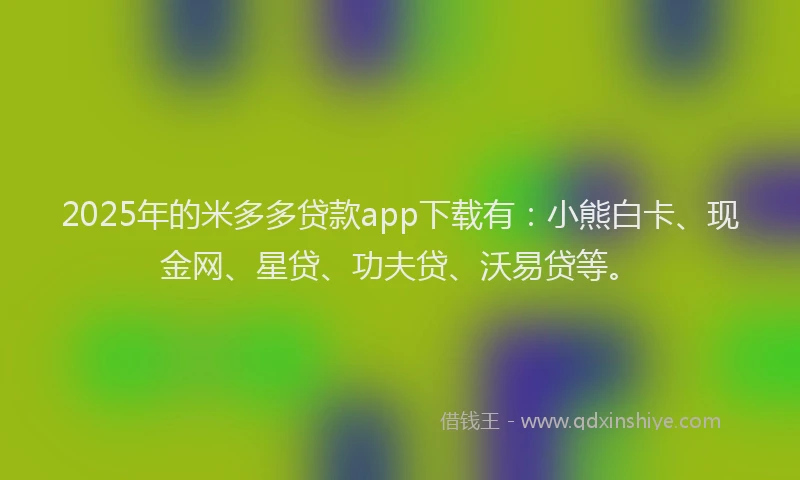 2025年的米多多贷款app下载有：小熊白卡、现金网、星贷、功夫贷、沃易贷等。