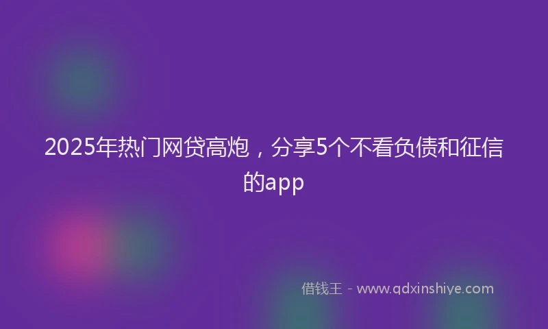 2025年热门网贷高炮，分享5个不看负债和征信的app