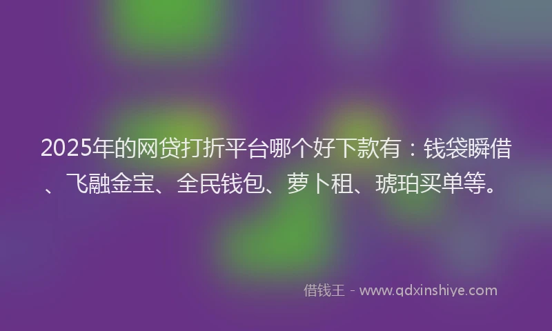 2025年的网贷打折平台哪个好下款有：钱袋瞬借、飞融金宝、全民钱包、萝卜租、琥珀买单等。