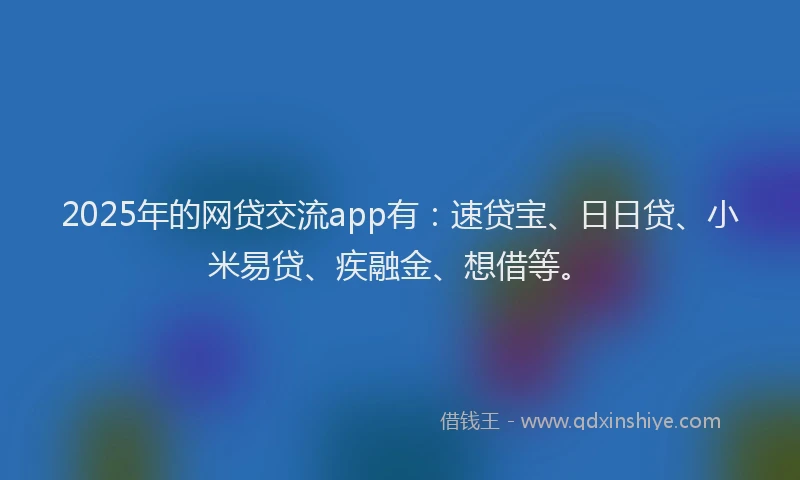 2025年的网贷交流app有：速贷宝、日日贷、小米易贷、疾融金、想借等。
