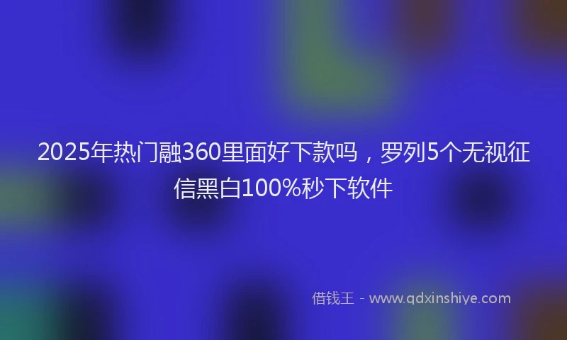 2025年热门融360里面好下款吗，罗列5个无视征信黑白100%秒下软件