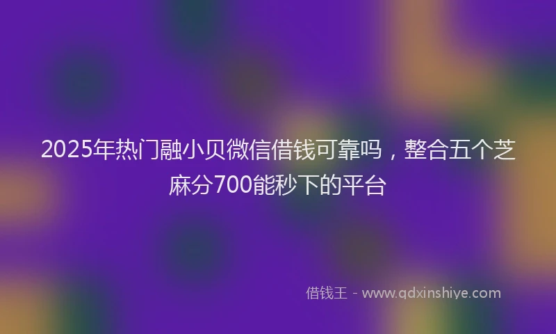 2025年热门融小贝微信借钱可靠吗，整合五个芝麻分700能秒下的平台