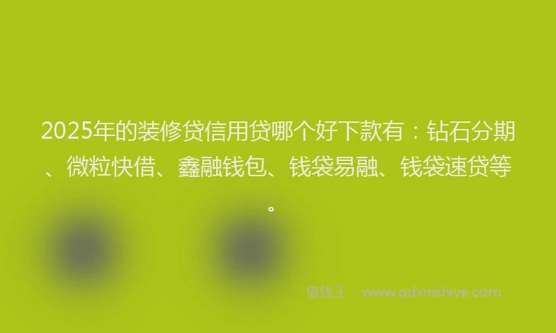 2025年的装修贷信用贷哪个好下款有：钻石分期、微粒快借、鑫融钱包、钱袋易融、钱袋速贷等。