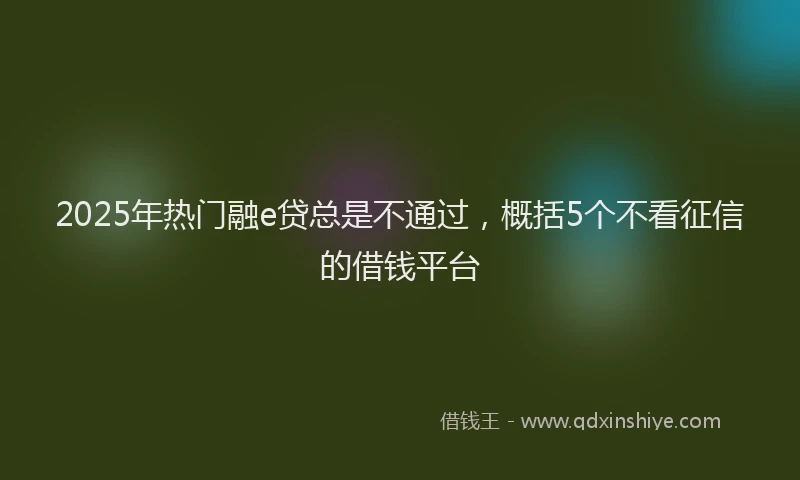 2025年热门融e贷总是不通过，概括5个不看征信的借钱平台