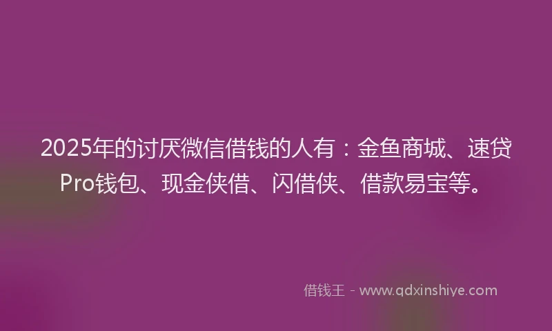 2025年的讨厌微信借钱的人有：金鱼商城、速贷Pro钱包、现金侠借、闪借侠、借款易宝等。