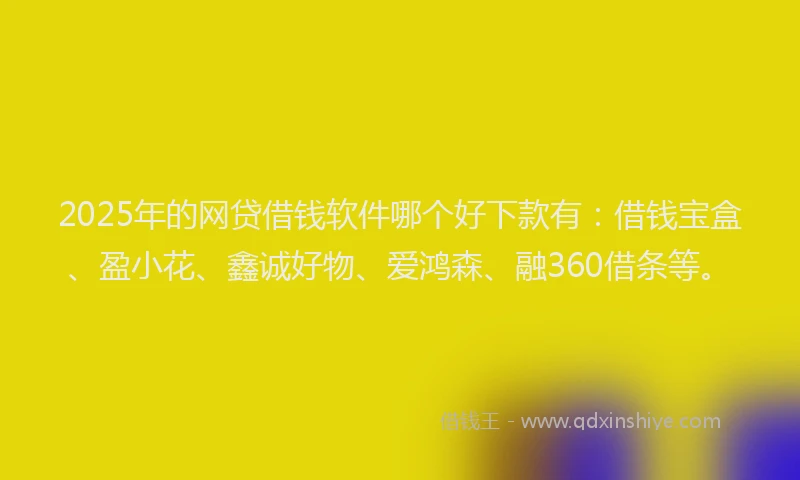 2025年的网贷借钱软件哪个好下款有：借钱宝盒、盈小花、鑫诚好物、爱鸿森、融360借条等。