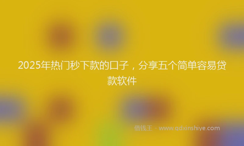 2025年热门秒下款的口子，分享五个简单容易贷款软件