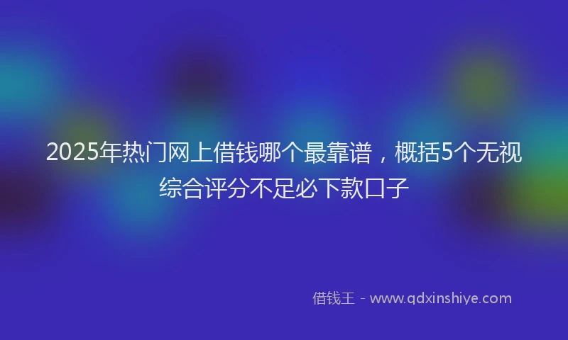 2025年热门网上借钱哪个最靠谱，概括5个无视综合评分不足必下款口子