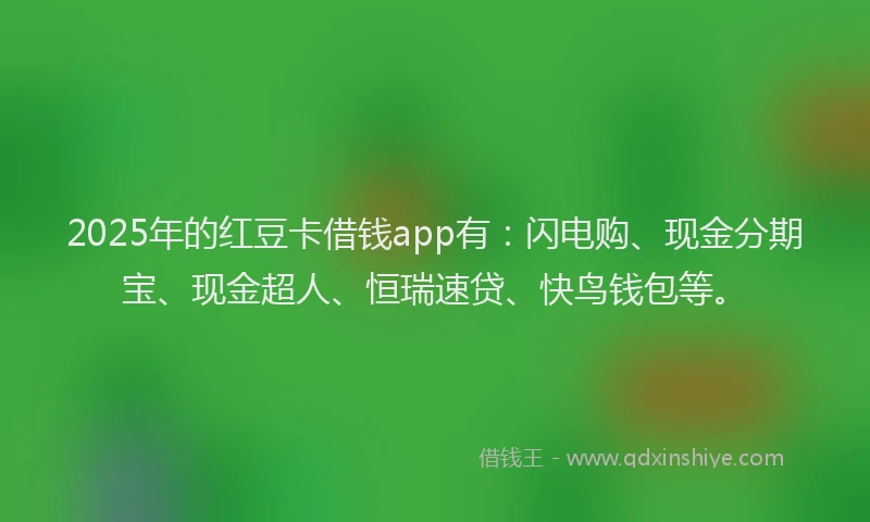 2025年的红豆卡借钱app有：闪电购、现金分期宝、现金超人、恒瑞速贷、快鸟钱包等。