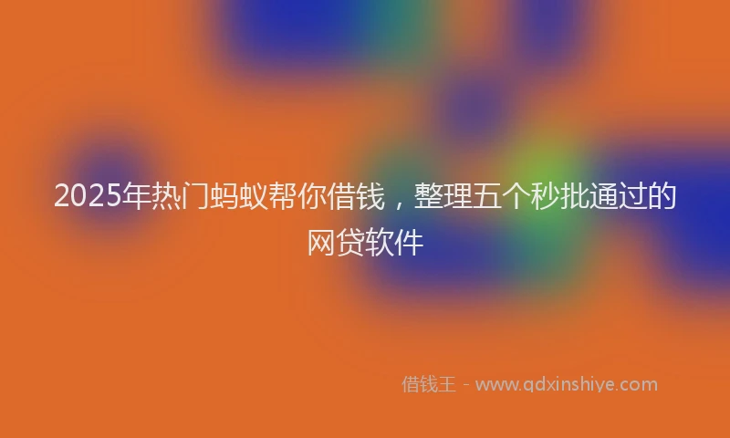 2025年热门蚂蚁帮你借钱，整理五个秒批通过的网贷软件