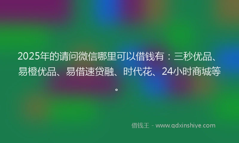 2025年的请问微信哪里可以借钱有：三秒优品、易橙优品、易借速贷融、时代花、24小时商城等。