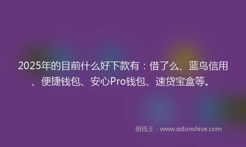 2025年的目前什么好下款有：借了么、蓝鸟信用、便捷钱包、安心Pro钱包、速贷宝盒等。