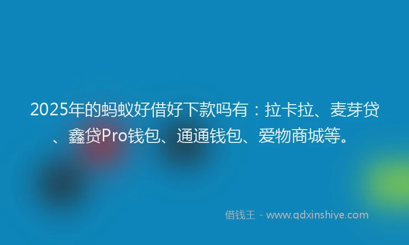 2025年的蚂蚁好借好下款吗有：拉卡拉、麦芽贷、鑫贷Pro钱包、通通钱包、爱物商城等。