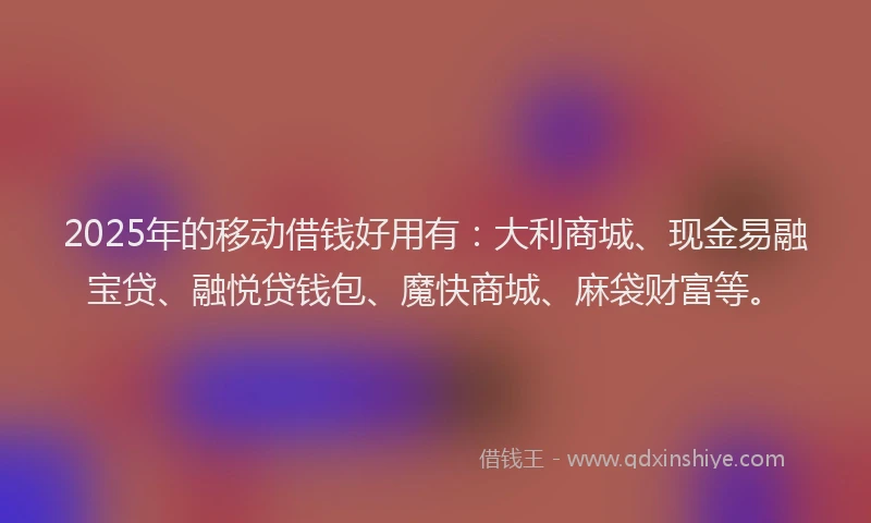 2025年的移动借钱好用有：大利商城、现金易融宝贷、融悦贷钱包、魔快商城、麻袋财富等。